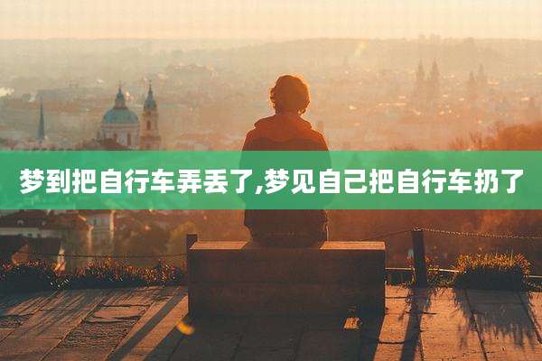 梦到把自行车弄丢了,梦见自己把自行车扔了