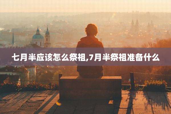 七月半应该怎么祭祖,7月半祭祖准备什么