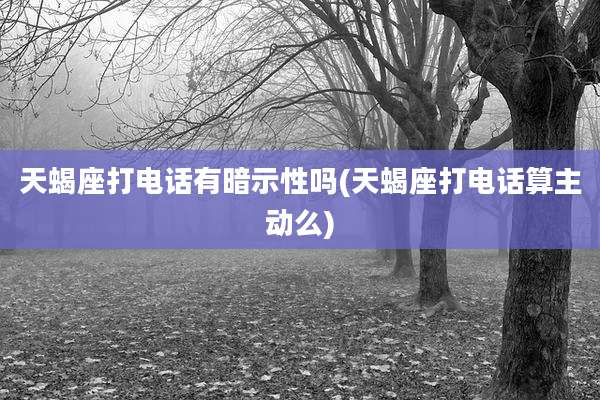天蝎座打电话有暗示性吗(天蝎座打电话算主动么)
