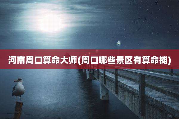 河南周口算命大师(周口哪些景区有算命摊)