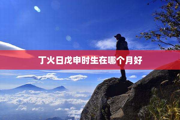 丁火日戊申时生在哪个月好