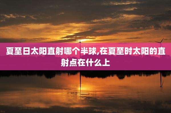 夏至日太阳直射哪个半球,在夏至时太阳的直射点在什么上