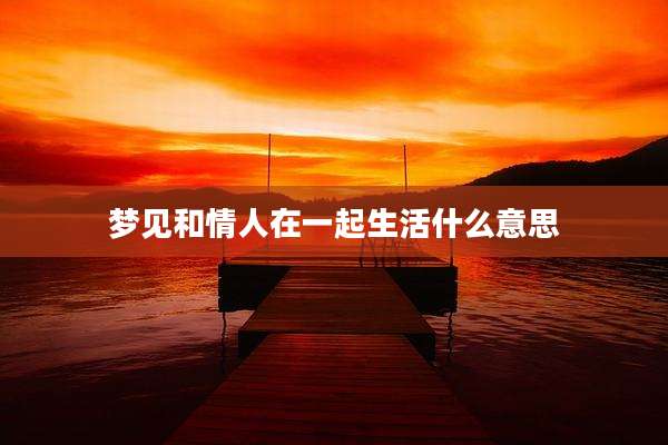 梦见和情人在一起生活什么意思