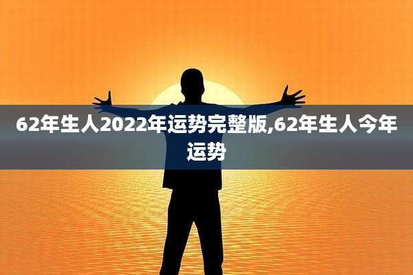 62年生人2022年运势完整版,62年生人今年运势