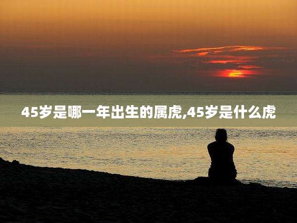 45岁是哪一年出生的属虎,45岁是什么虎