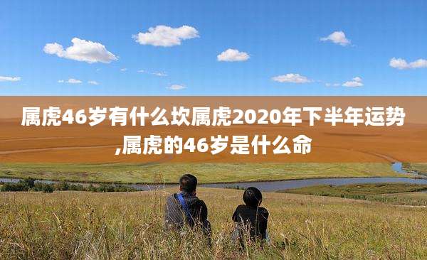 属虎46岁有什么坎属虎2020年下半年运势,属虎的46岁是什么命