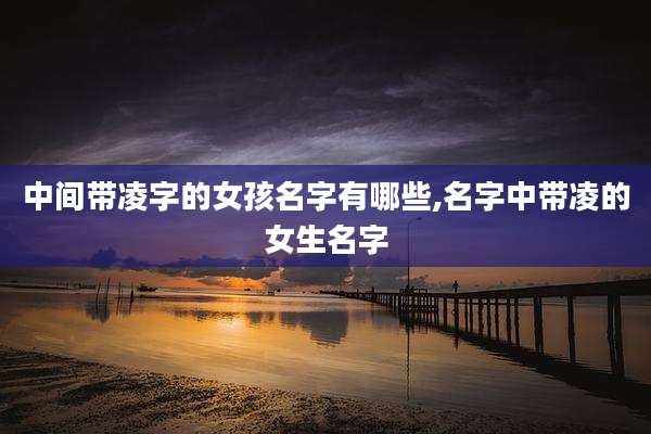 中间带凌字的女孩名字有哪些,名字中带凌的女生名字