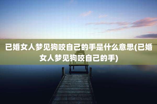 已婚女人梦见狗咬自己的手是什么意思(已婚女人梦见狗咬自己的手)