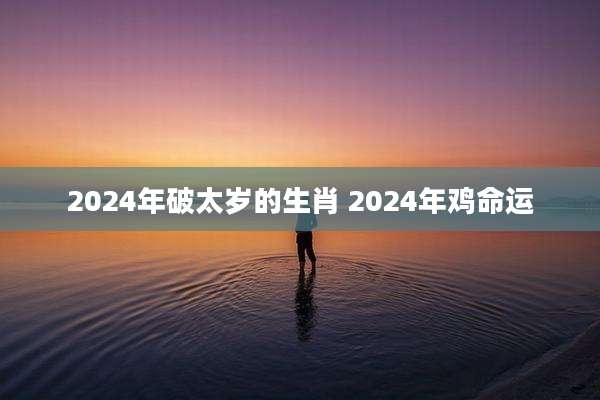 2024年破太岁的生肖 2024年鸡命运
