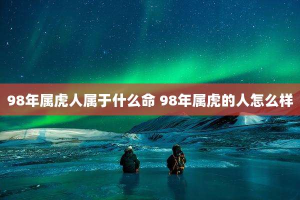 98年属虎人属于什么命 98年属虎的人怎么样