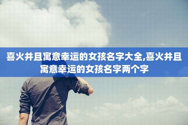喜火并且寓意幸运的女孩名字大全,喜火并且寓意幸运的女孩名字两个字