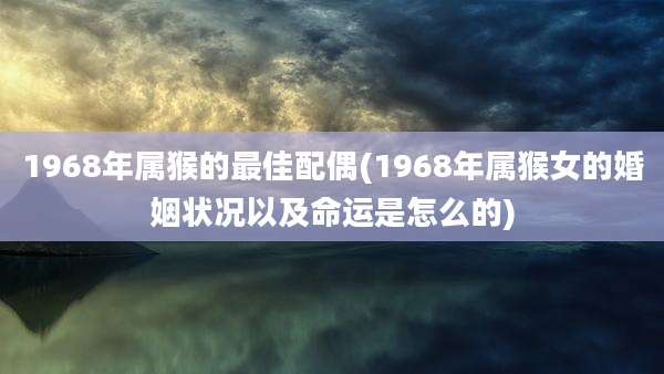 1968年属猴的最佳配偶(1968年属猴女的婚姻状况以及命运是怎么的)