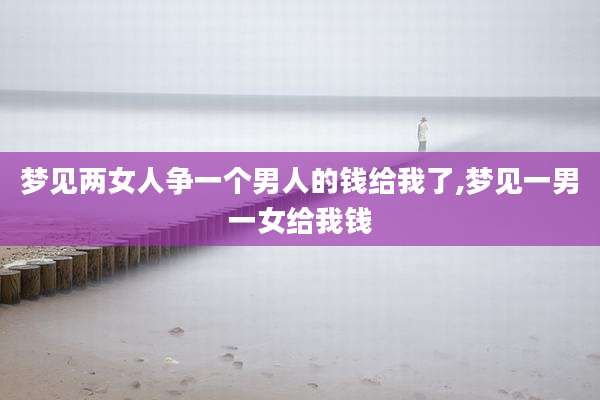 梦见两女人争一个男人的钱给我了,梦见一男一女给我钱