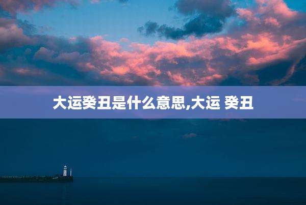 大运癸丑是什么意思,大运 癸丑