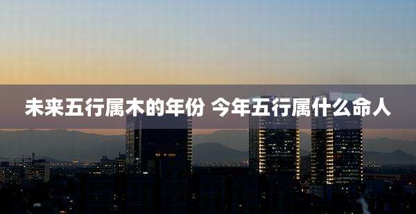 未来五行属木的年份 今年五行属什么命人