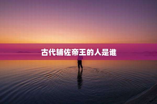 古代辅佐帝王的人是谁