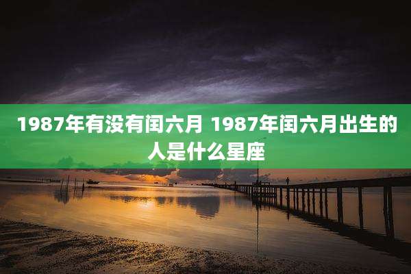 1987年有没有闰六月 1987年闰六月出生的人是什么星座