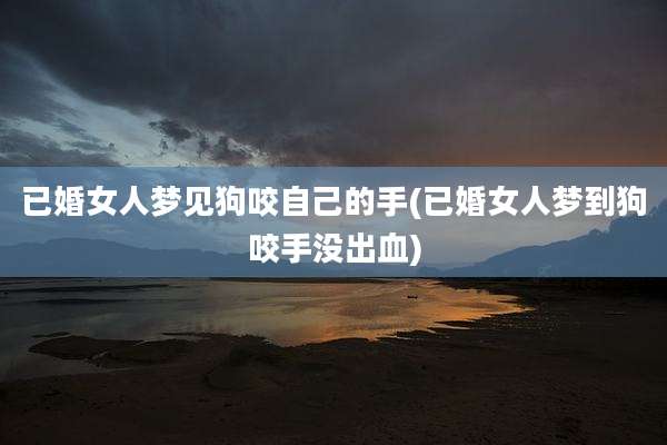 已婚女人梦见狗咬自己的手(已婚女人梦到狗咬手没出血)