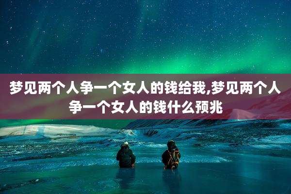 梦见两个人争一个女人的钱给我,梦见两个人争一个女人的钱什么预兆