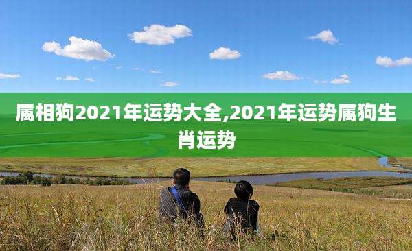 属相狗2021年运势大全,2021年运势属狗生肖运势