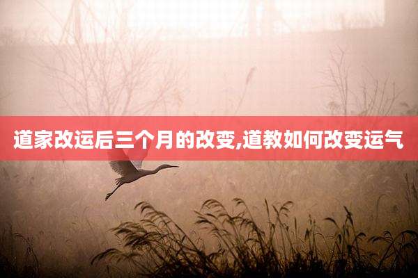 道家改运后三个月的改变,道教如何改变运气