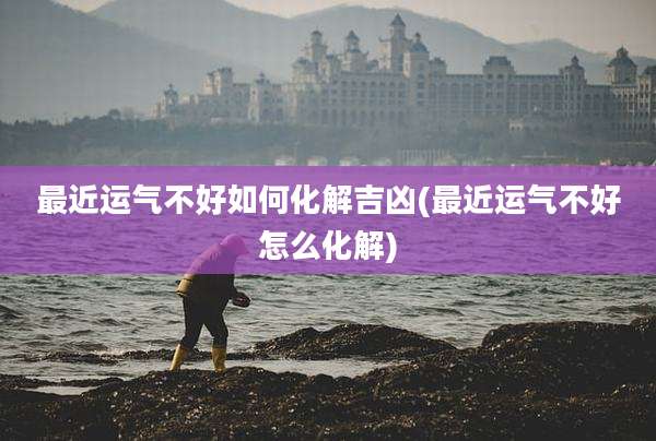 最近运气不好如何化解吉凶(最近运气不好怎么化解)