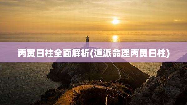 丙寅日柱全面解析(道派命理丙寅日柱)