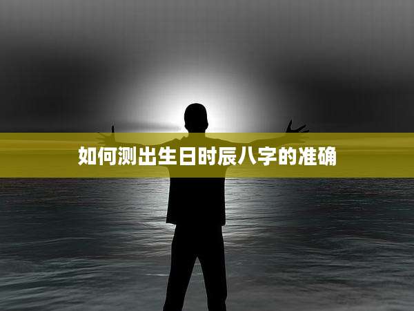 如何测出生日时辰八字的准确