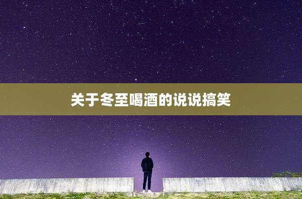 关于冬至喝酒的说说搞笑
