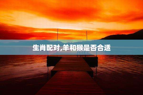 生肖配对,羊和猴是否合适