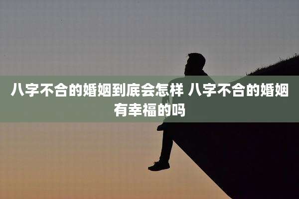 八字不合的婚姻到底会怎样 八字不合的婚姻有幸福的吗