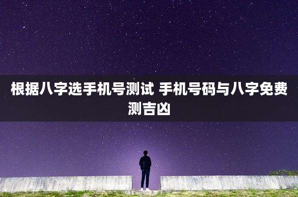 根据八字选手机号测试 手机号码与八字免费测吉凶