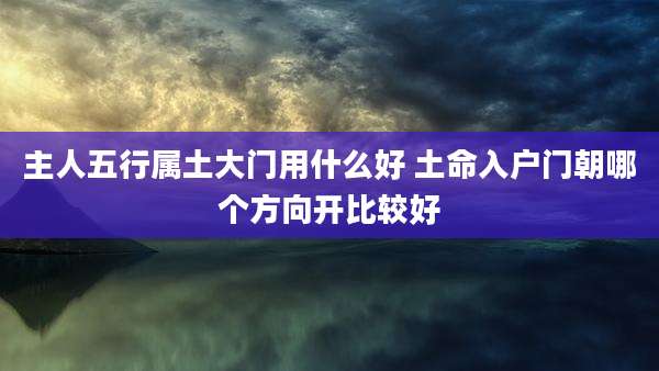 主人五行属土大门用什么好 土命入户门朝哪个方向开比较好