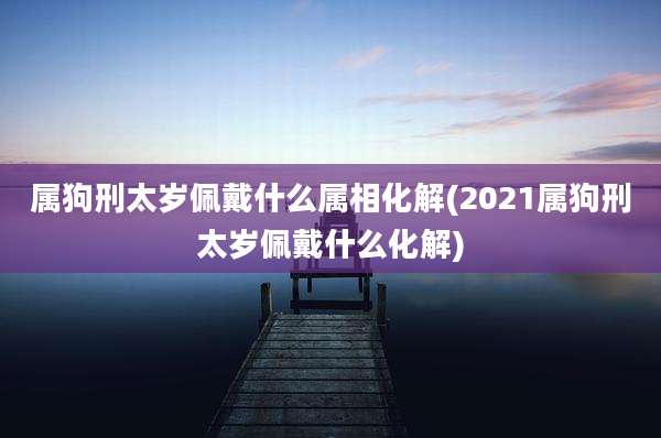 属狗刑太岁佩戴什么属相化解(2021属狗刑太岁佩戴什么化解)