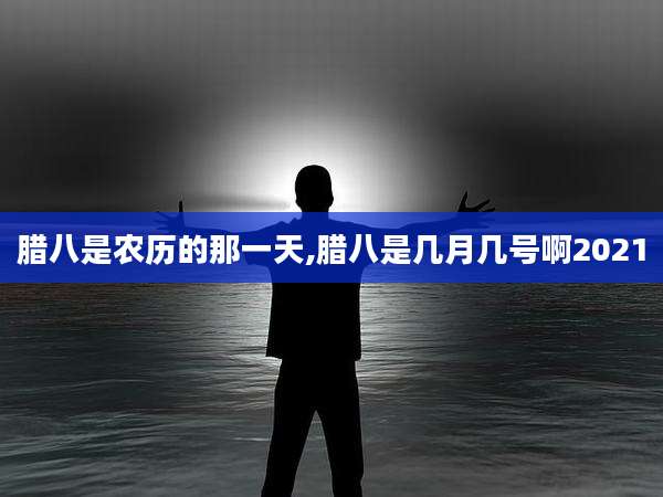 腊八是农历的那一天,腊八是几月几号啊2021
