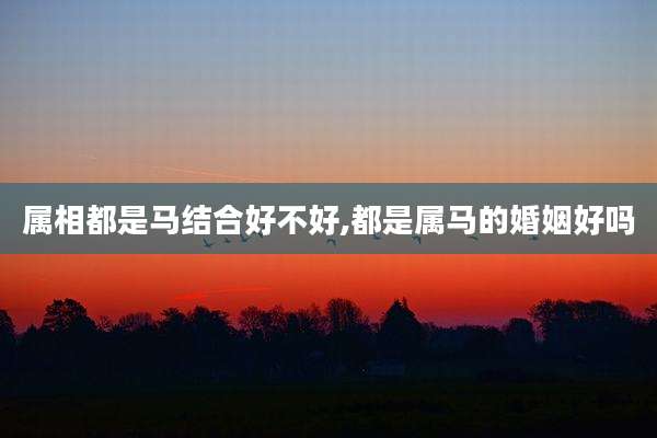 属相都是马结合好不好,都是属马的婚姻好吗