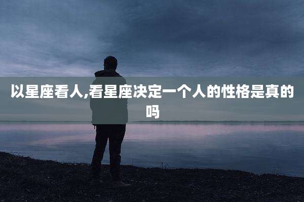 以星座看人,看星座决定一个人的性格是真的吗