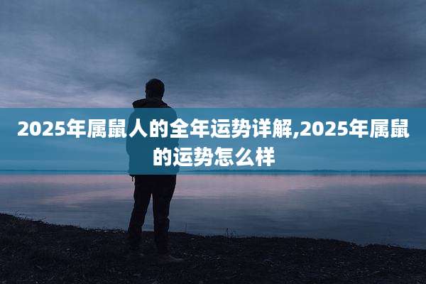 2025年属鼠人的全年运势详解,2025年属鼠的运势怎么样