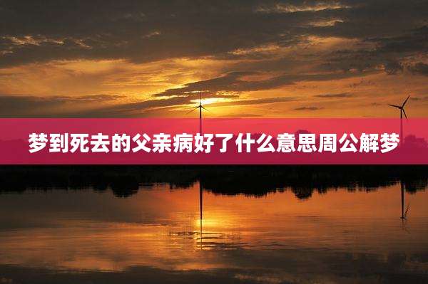 梦到死去的父亲病好了什么意思周公解梦