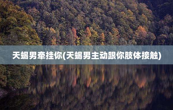 天蝎男牵挂你(天蝎男主动跟你肢体接触)