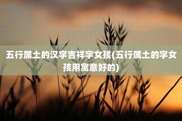 五行属土的汉字吉祥字女孩(五行属土的字女孩用寓意好的)