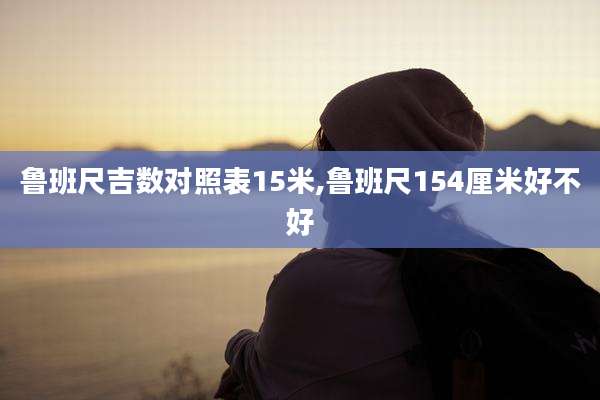 鲁班尺吉数对照表15米,鲁班尺154厘米好不好