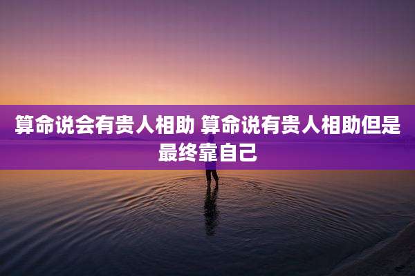 算命说会有贵人相助 算命说有贵人相助但是最终靠自己