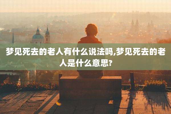 梦见死去的老人有什么说法吗,梦见死去的老人是什么意思?