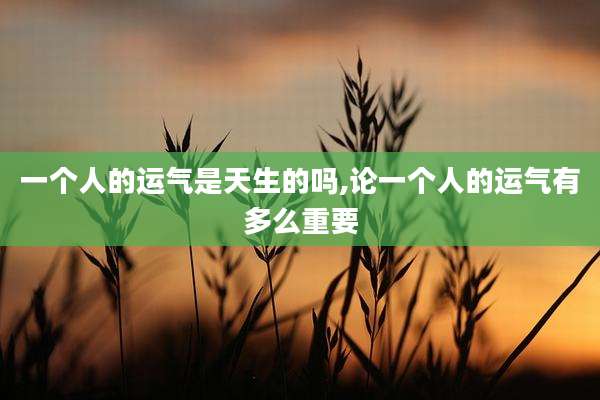 一个人的运气是天生的吗,论一个人的运气有多么重要