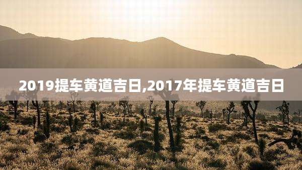 2019提车黄道吉日,2017年提车黄道吉日