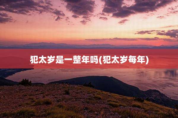 犯太岁是一整年吗(犯太岁每年)