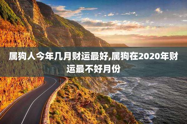 属狗人今年几月财运最好,属狗在2020年财运最不好月份