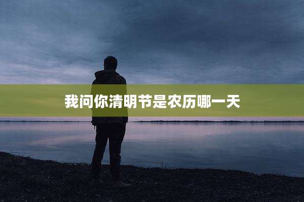 我问你清明节是农历哪一天
