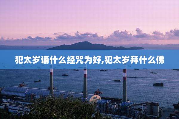 犯太岁诵什么经咒为好,犯太岁拜什么佛